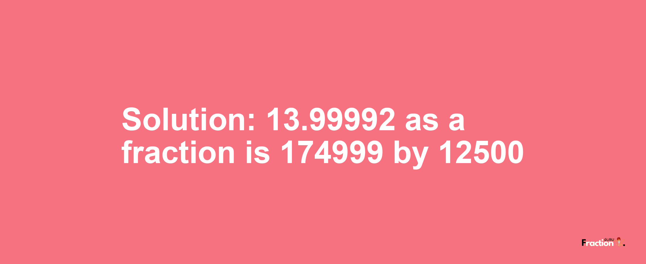 Solution:13.99992 as a fraction is 174999/12500